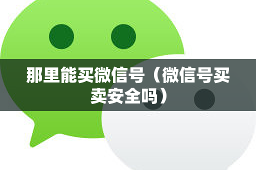 那里能买微信号（微信号买卖安全吗）