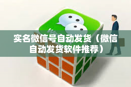 实名微信号自动发货（微信自动发货软件推荐）