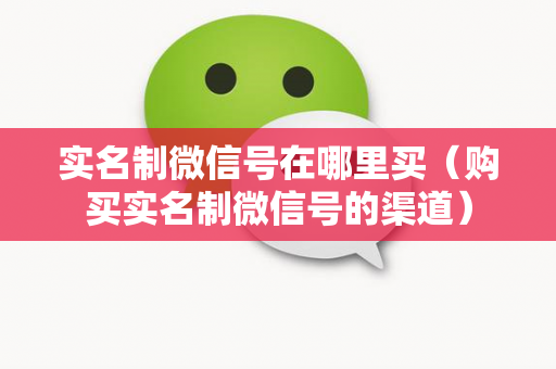 实名制微信号在哪里买（购买实名制微信号的渠道）