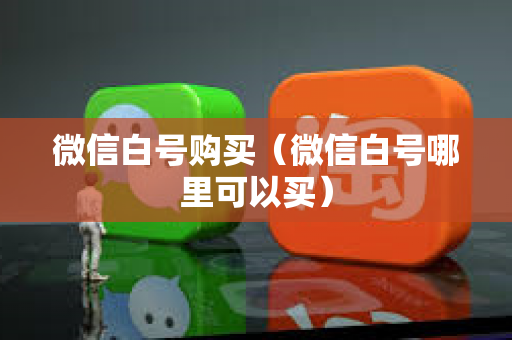 微信白号购买（微信白号哪里可以买）