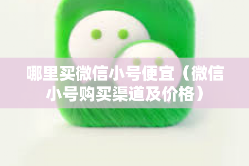 哪里买微信小号便宜（微信小号购买渠道及价格）