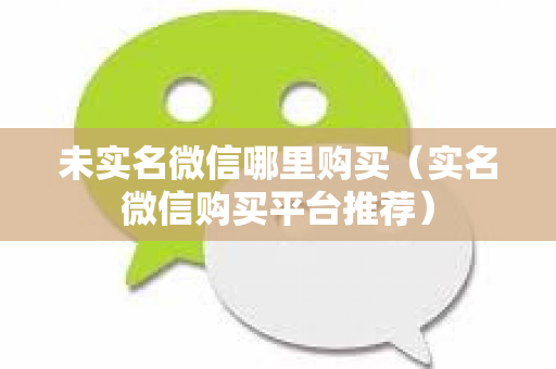 未实名微信哪里购买（实名微信购买平台推荐）