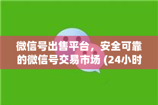 微信号出售平台，安全可靠的微信号交易市场 (24小时在线)
