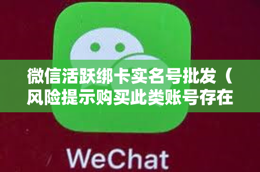 微信活跃绑卡实名号批发（风险提示购买此类账号存在法律风险）