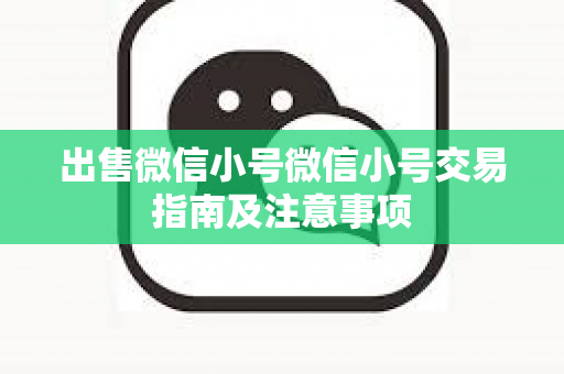 出售微信小号微信小号交易指南及注意事项