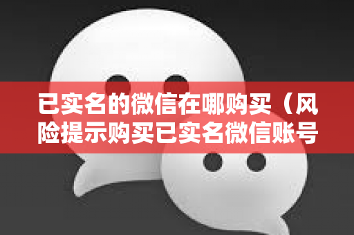 已实名的微信在哪购买（风险提示购买已实名微信账号存在风险）