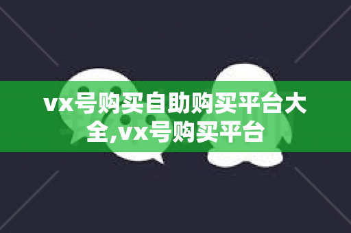 vx号购买自助购买平台大全,vx号购买平台