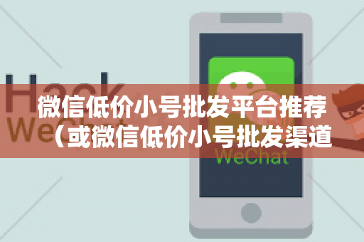 微信低价小号批发平台推荐（或微信低价小号批发渠道）