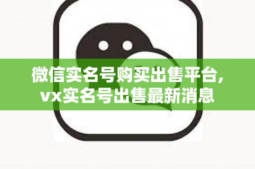 微信实名号购买出售平台,vx实名号出售最新消息