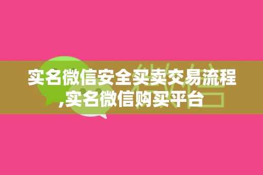 实名微信安全买卖交易流程,实名微信购买平台