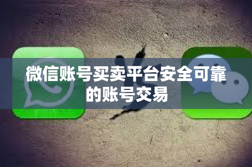 微信账号买卖平台安全可靠的账号交易