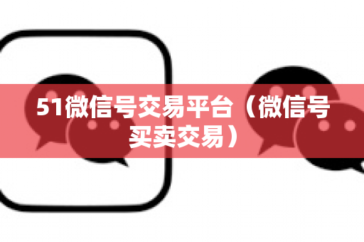 51微信号交易平台（微信号买卖交易）