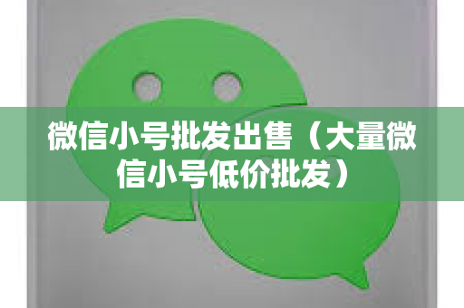 微信小号批发出售（大量微信小号低价批发）