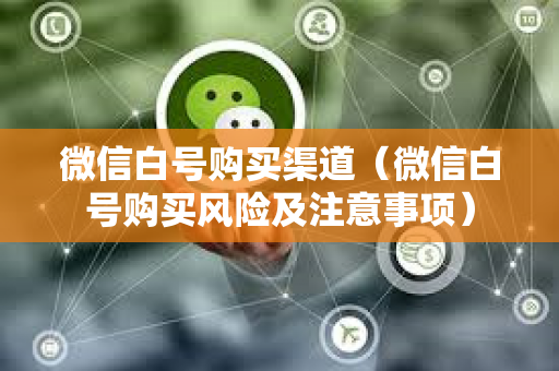微信白号购买渠道（微信白号购买风险及注意事项）