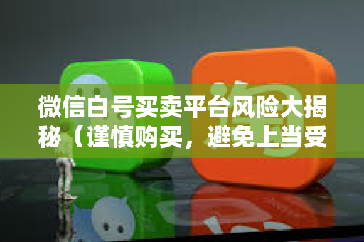 微信白号买卖平台风险大揭秘（谨慎购买，避免上当受骗）