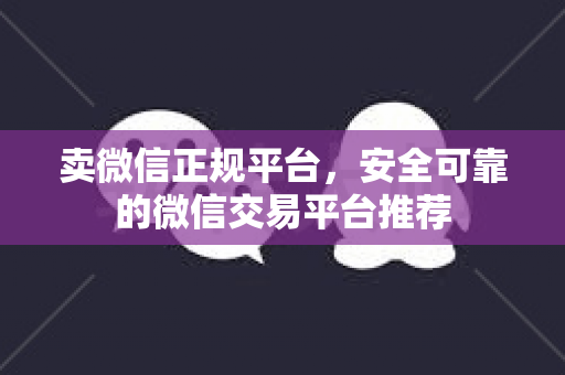 卖微信正规平台，安全可靠的微信交易平台推荐