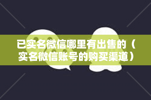 已实名微信哪里有出售的（实名微信账号的购买渠道）