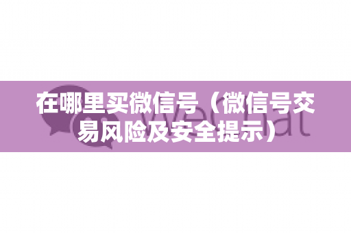 在哪里买微信号（微信号交易风险及安全提示）
