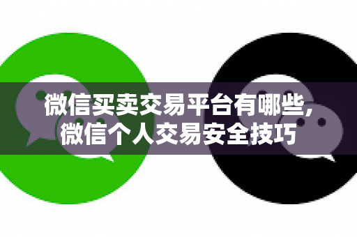微信买卖交易平台有哪些,微信个人交易安全技巧