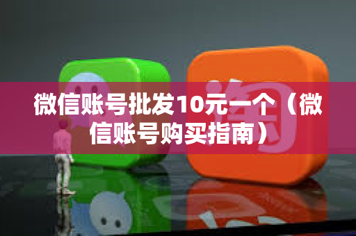 微信账号批发10元一个（微信账号购买指南）