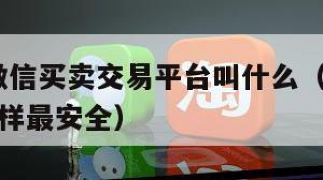 独一份!微信买卖交易平台叫什么（微信买卖交易怎么样最安全）