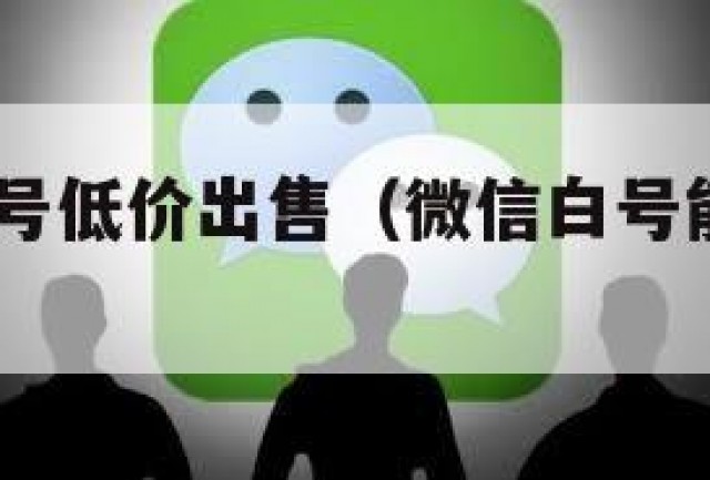 超!微信白号低价出售（微信白号能卖多少钱）