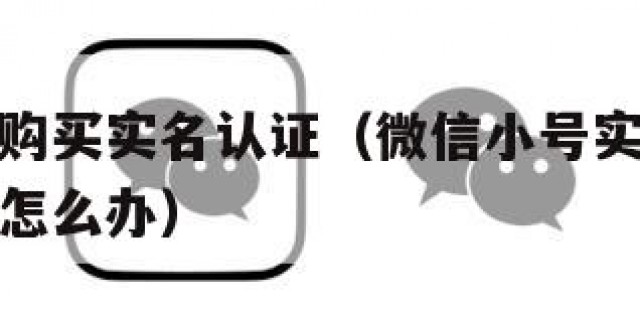 微信小号购买实名认证（微信小号实名认证没有银行卡怎么办）
