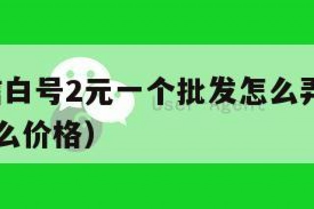 推荐!微信白号2元一个批发怎么弄（微信白号一般什么价格）