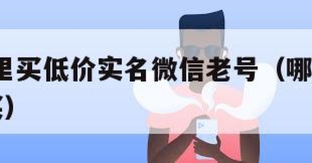 稀缺!哪里买低价实名微信老号（哪里有实名微信号买）