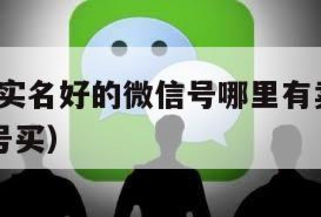 安排上了!实名好的微信号哪里有卖（哪里有实名微信号买）